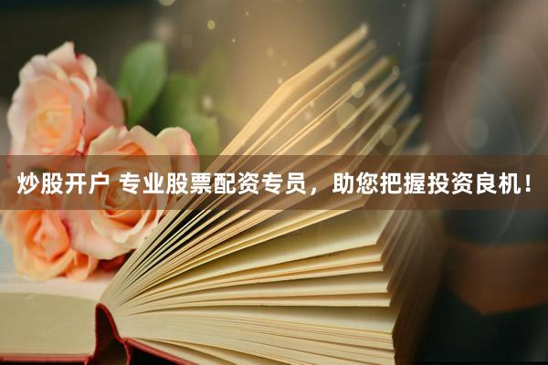 炒股开户 专业股票配资专员，助您把握投资良机！
