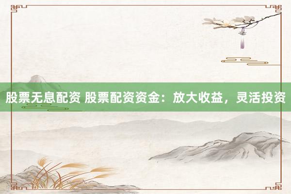 股票无息配资 股票配资资金：放大收益，灵活投资
