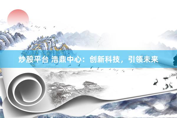 炒股平台 浩鼎中心：创新科技，引领未来