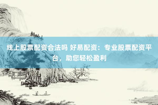 线上股票配资合法吗 好易配资：专业股票配资平台，助您轻松盈利