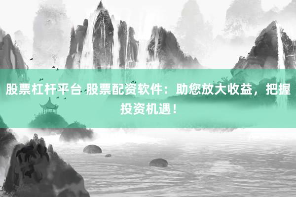 股票杠杆平台 股票配资软件：助您放大收益，把握投资机遇！