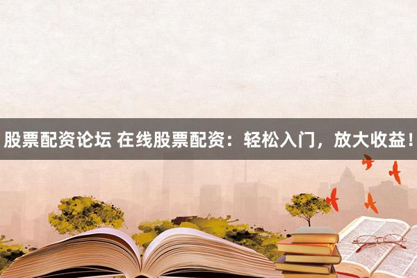 股票配资论坛 在线股票配资：轻松入门，放大收益！
