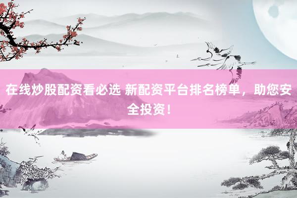 在线炒股配资看必选 新配资平台排名榜单，助您安全投资！