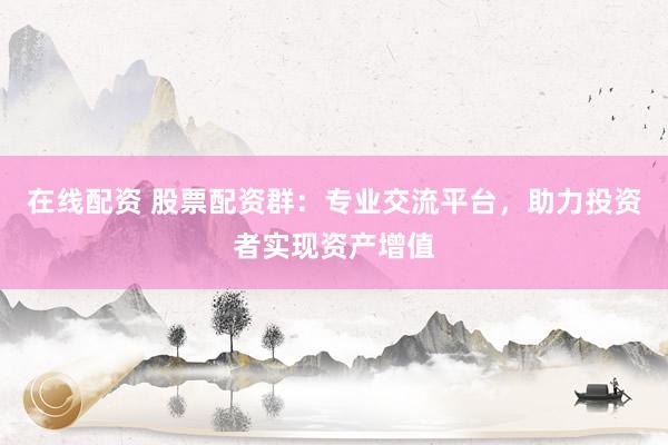 在线配资 股票配资群：专业交流平台，助力投资者实现资产增值