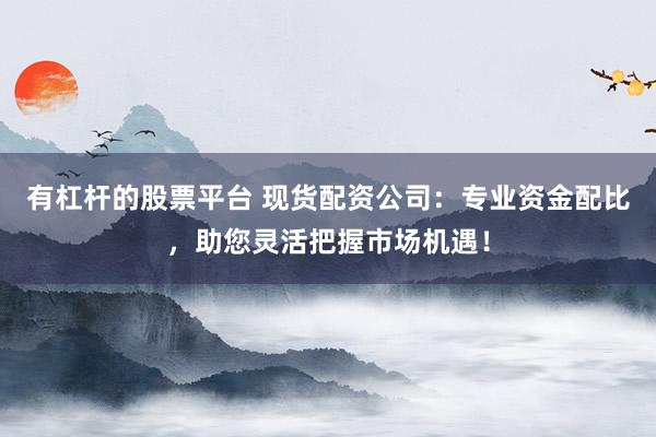 有杠杆的股票平台 现货配资公司：专业资金配比，助您灵活把握市场机遇！