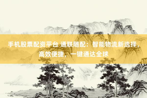 手机股票配资平台 通联随配：智能物流新选择，高效便捷，一键通达全球