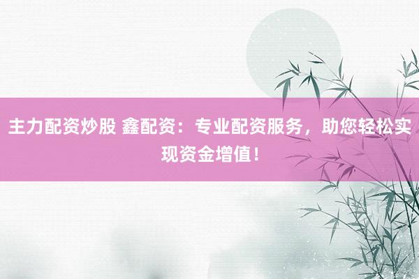 主力配资炒股 鑫配资：专业配资服务，助您轻松实现资金增值！