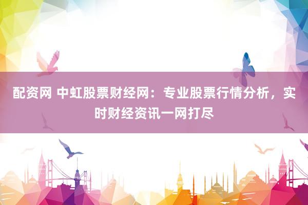配资网 中虹股票财经网：专业股票行情分析，实时财经资讯一网打尽