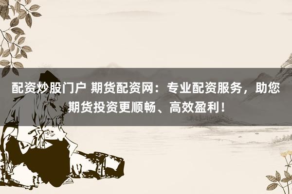 配资炒股门户 期货配资网：专业配资服务，助您期货投资更顺畅、高效盈利！