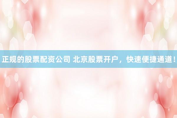 正规的股票配资公司 北京股票开户，快速便捷通道！