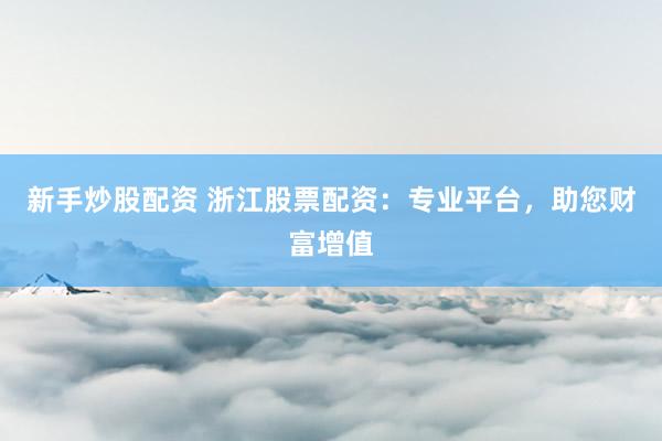 新手炒股配资 浙江股票配资：专业平台，助您财富增值