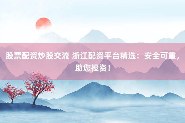 股票配资炒股交流 浙江配资平台精选：安全可靠，助您投资！