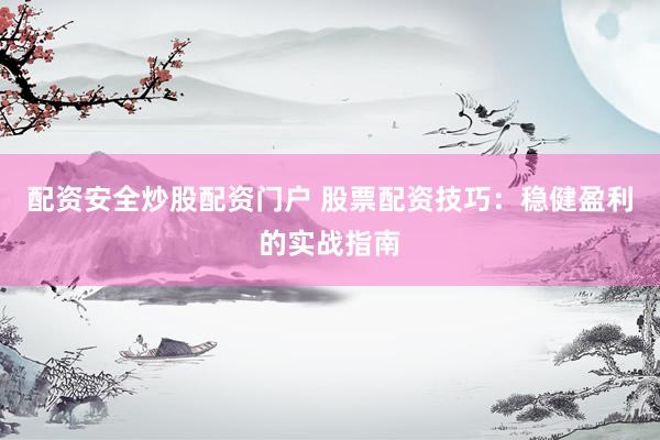 配资安全炒股配资门户 股票配资技巧：稳健盈利的实战指南