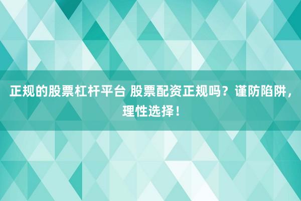 正规的股票杠杆平台 股票配资正规吗？谨防陷阱，理性选择！