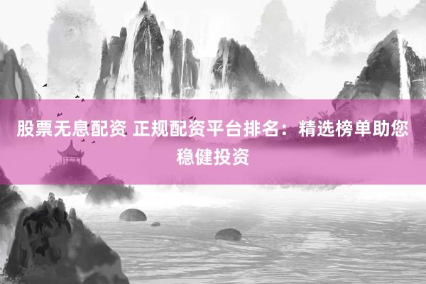 股票无息配资 正规配资平台排名：精选榜单助您稳健投资