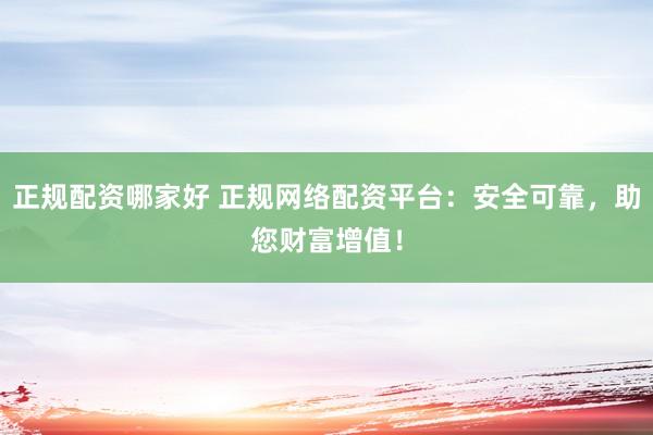 正规配资哪家好 正规网络配资平台：安全可靠，助您财富增值！