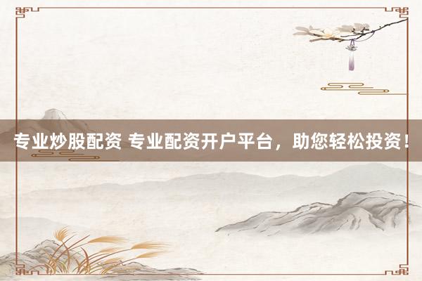 专业炒股配资 专业配资开户平台，助您轻松投资！