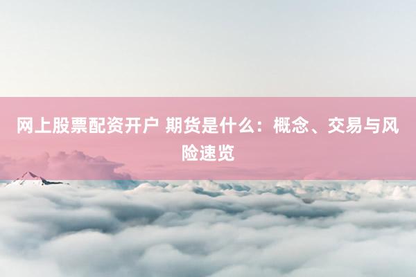 网上股票配资开户 期货是什么：概念、交易与风险速览