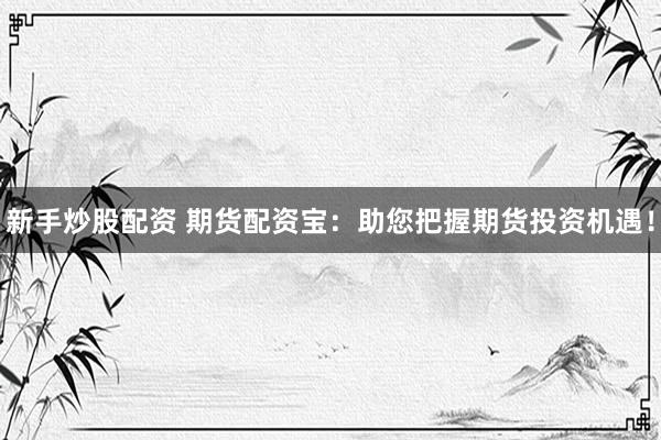 新手炒股配资 期货配资宝：助您把握期货投资机遇！