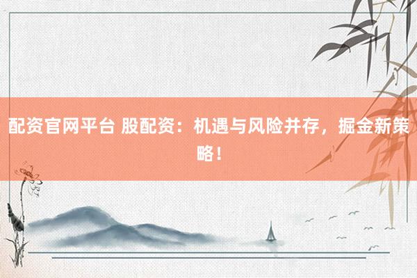 配资官网平台 股配资：机遇与风险并存，掘金新策略！