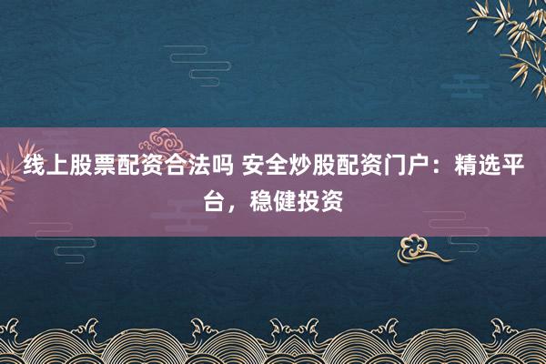 线上股票配资合法吗 安全炒股配资门户：精选平台，稳健投资