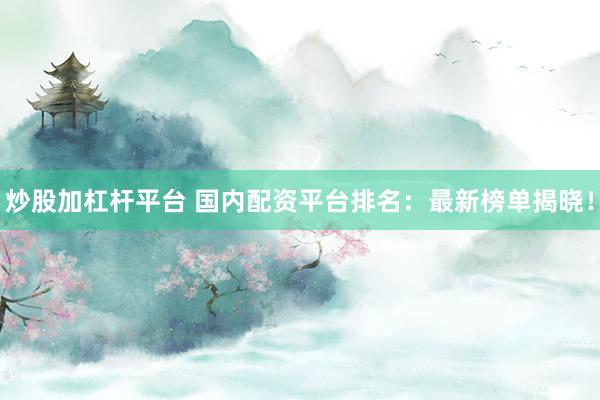 炒股加杠杆平台 国内配资平台排名：最新榜单揭晓！