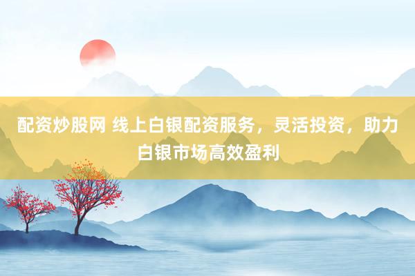 配资炒股网 线上白银配资服务，灵活投资，助力白银市场高效盈利