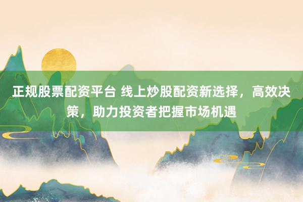 正规股票配资平台 线上炒股配资新选择，高效决策，助力投资者把握市场机遇