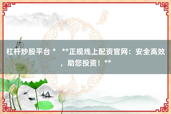 杠杆炒股平台 *   **正规线上配资官网：安全高效，助您投资！**