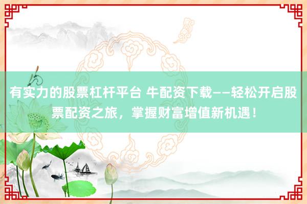 有实力的股票杠杆平台 牛配资下载——轻松开启股票配资之旅，掌握财富增值新机遇！