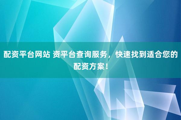 配资平台网站 资平台查询服务，快速找到适合您的配资方案！