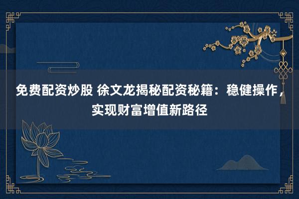 免费配资炒股 徐文龙揭秘配资秘籍：稳健操作，实现财富增值新路径