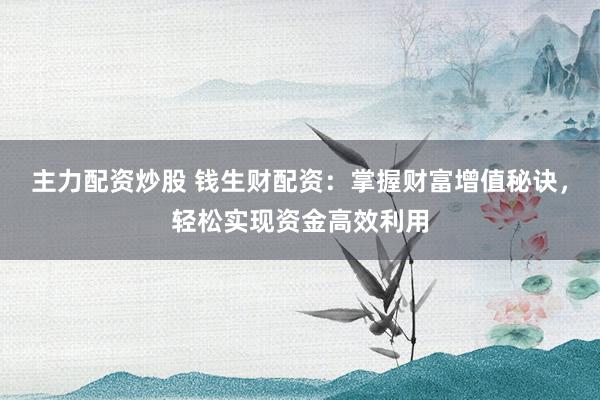 主力配资炒股 钱生财配资：掌握财富增值秘诀，轻松实现资金高效利用