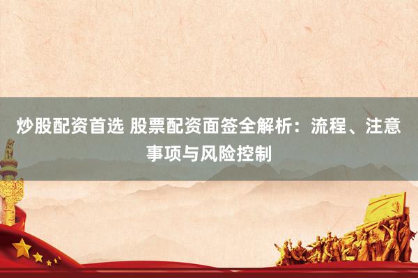 炒股配资首选 股票配资面签全解析：流程、注意事项与风险控制