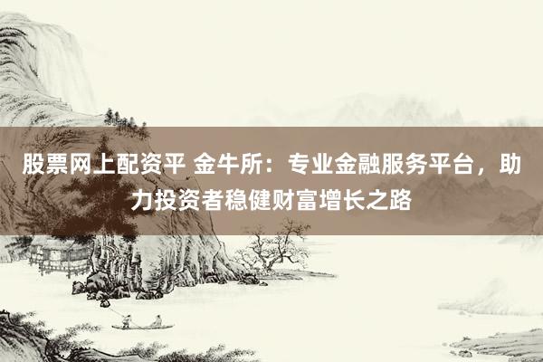 股票网上配资平 金牛所：专业金融服务平台，助力投资者稳健财富增长之路