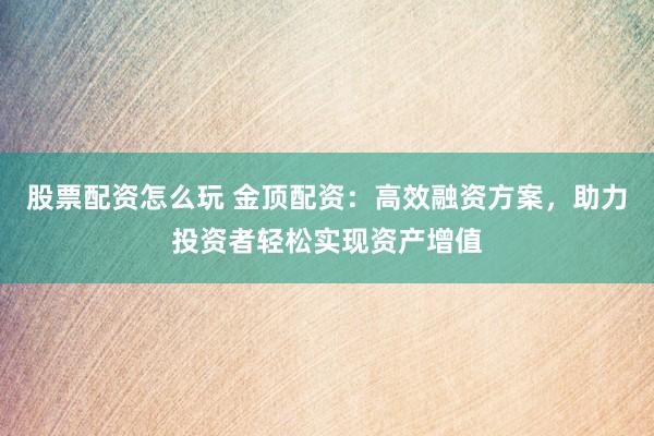 股票配资怎么玩 金顶配资：高效融资方案，助力投资者轻松实现资产增值