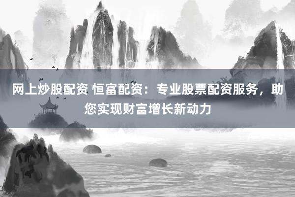 网上炒股配资 恒富配资：专业股票配资服务，助您实现财富增长新动力