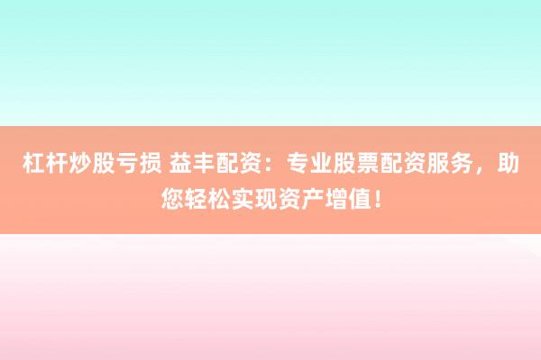 杠杆炒股亏损 益丰配资：专业股票配资服务，助您轻松实现资产增值！