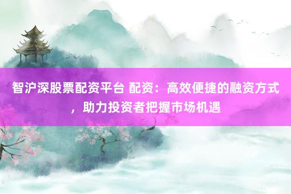 智沪深股票配资平台 配资：高效便捷的融资方式，助力投资者把握市场机遇