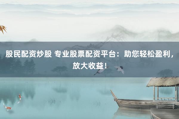 股民配资炒股 专业股票配资平台：助您轻松盈利，放大收益！