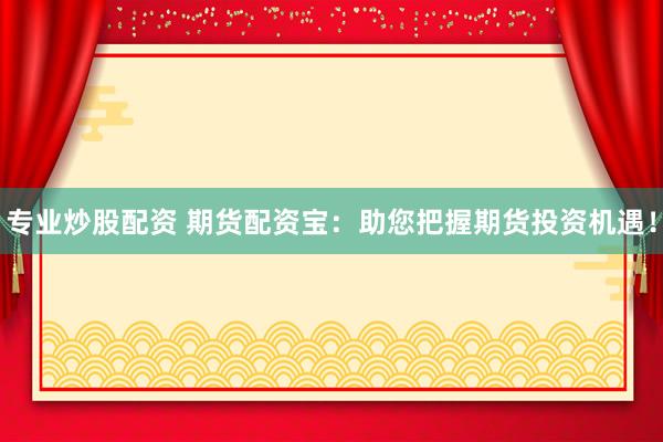 专业炒股配资 期货配资宝：助您把握期货投资机遇！