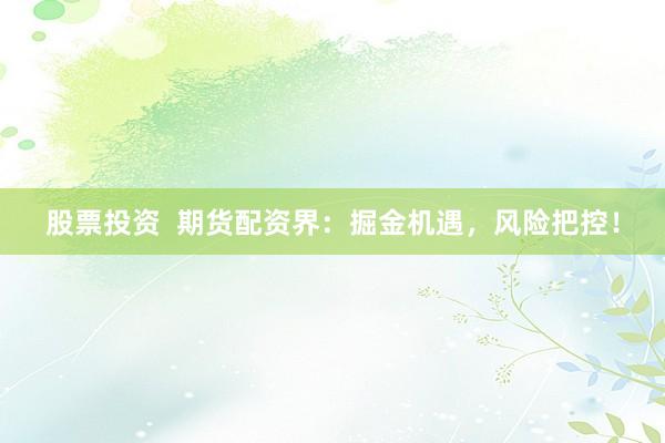 股票投资  期货配资界：掘金机遇，风险把控！