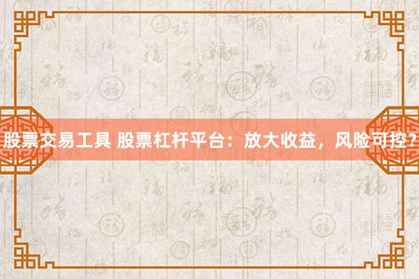 股票交易工具 股票杠杆平台：放大收益，风险可控？