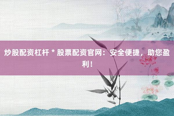 炒股配资杠杆 * 股票配资官网：安全便捷，助您盈利！