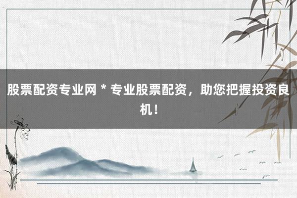 股票配资专业网 * 专业股票配资，助您把握投资良机！