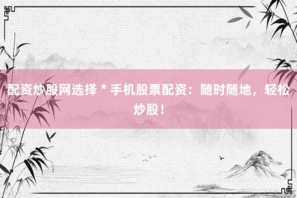 配资炒股网选择 * 手机股票配资：随时随地，轻松炒股！