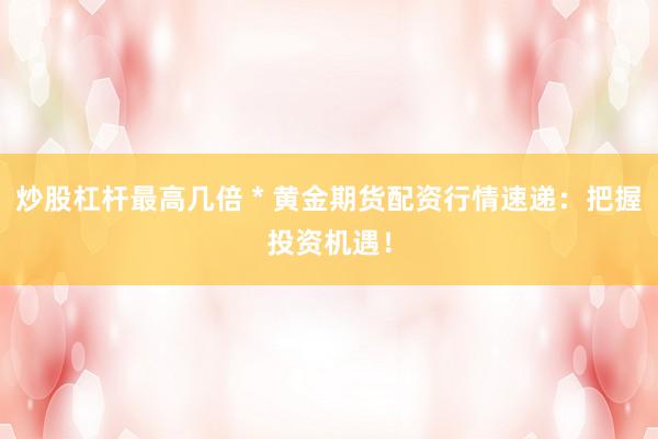 炒股杠杆最高几倍 * 黄金期货配资行情速递：把握投资机遇！
