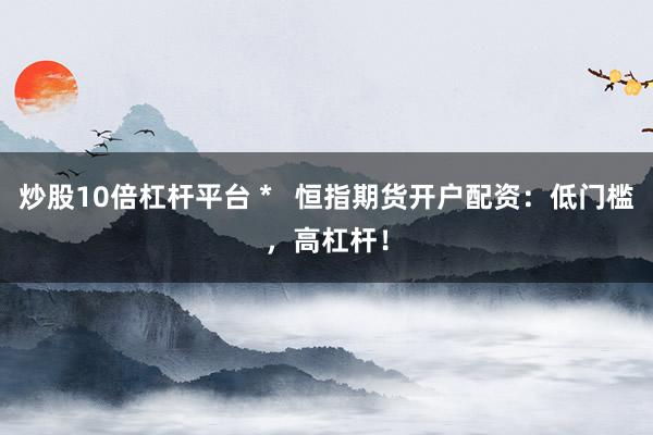 炒股10倍杠杆平台 *   恒指期货开户配资：低门槛，高杠杆！