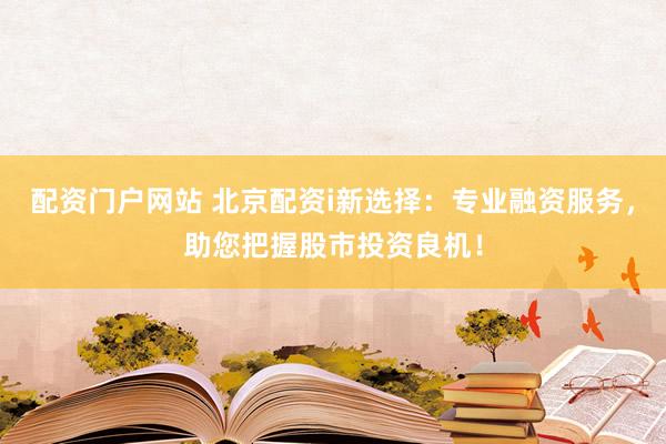 配资门户网站 北京配资i新选择：专业融资服务，助您把握股市投资良机！