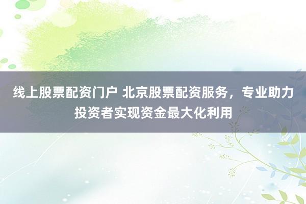 线上股票配资门户 北京股票配资服务，专业助力投资者实现资金最大化利用